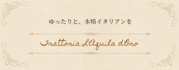 ゆったりと本格イタリアンを　Trattoria L'Aquila d'Oro